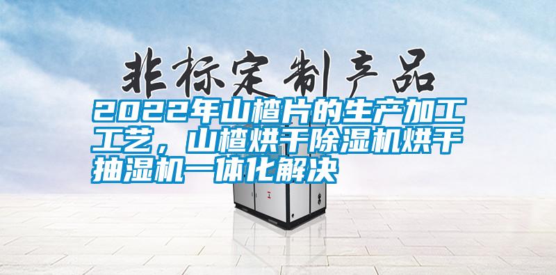 2022年山楂片的生產(chǎn)加工工藝，山楂烘干除濕機(jī)烘干抽濕機(jī)一體化解決