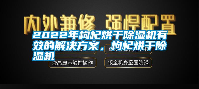 2022年枸杞烘干除濕機(jī)有效的解決方案，枸杞烘干除濕機(jī)