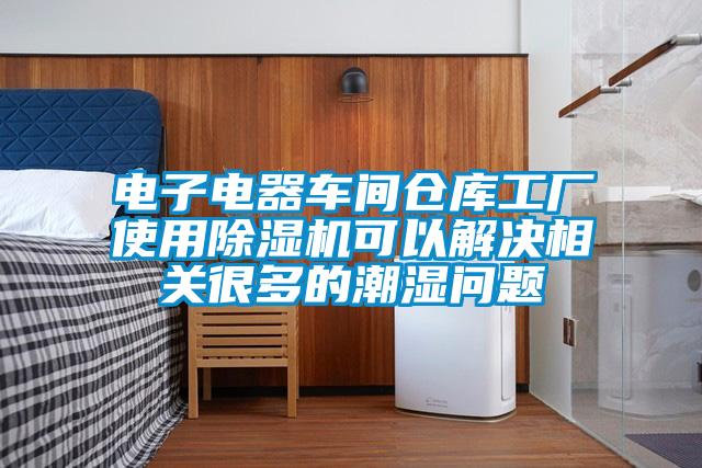 電子電器車間倉(cāng)庫(kù)工廠使用除濕機(jī)可以解決相關(guān)很多的潮濕問(wèn)題