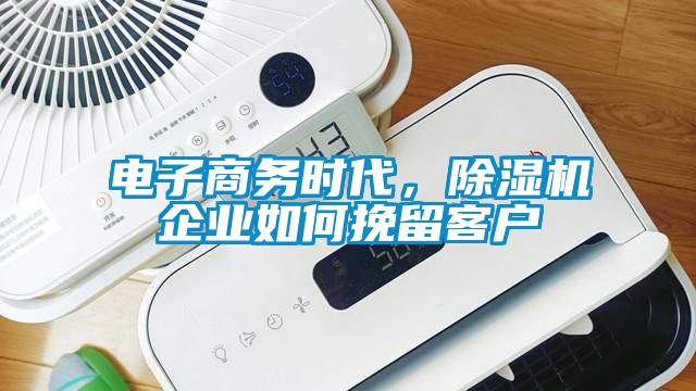 電子商務時代，除濕機企業(yè)如何挽留客戶