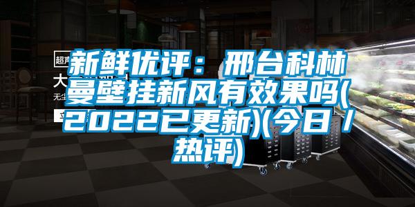 新鮮優(yōu)評(píng)：邢臺(tái)科林曼壁掛新風(fēng)有效果嗎(2022已更新)(今日／熱評(píng))