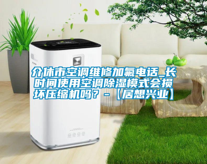 介休市空調(diào)維修加氟電話_長時間使用空調(diào)除濕模式會損壞壓縮機(jī)嗎？-【居想興業(yè)】