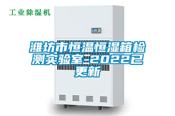 濰坊市恒溫恒濕箱檢測實驗室-2022已更新