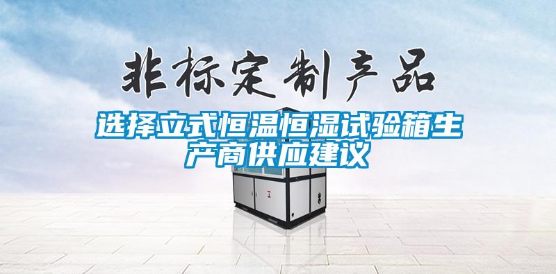 選擇立式恒溫恒濕試驗箱生產(chǎn)商供應建議