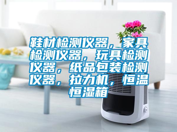 鞋材檢測(cè)儀器，家具檢測(cè)儀器，玩具檢測(cè)儀器，紙品包裝檢測(cè)儀器，拉力機(jī)，恒溫恒濕箱