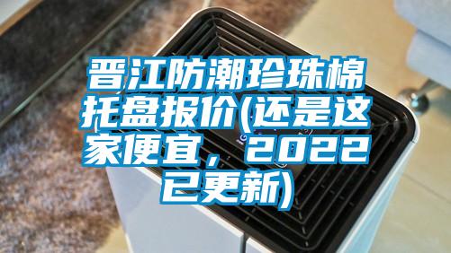 晉江防潮珍珠棉托盤報價(還是這家便宜，2022已更新)