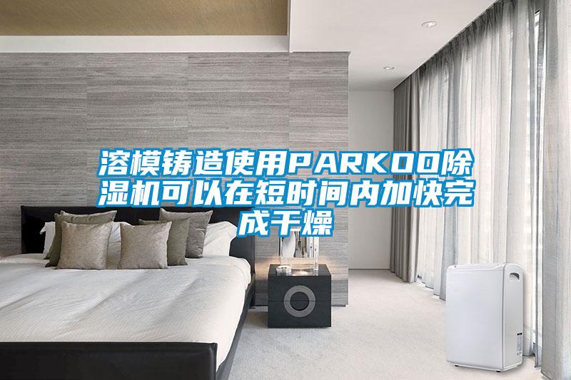 溶模鑄造使用PARKOO除濕機(jī)可以在短時(shí)間內(nèi)加快完成干燥