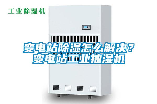 變電站除濕怎么解決？變電站工業(yè)抽濕機(jī)