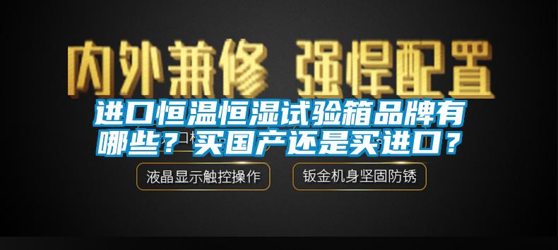 進口恒溫恒濕試驗箱品牌有哪些？買國產(chǎn)還是買進口？