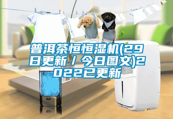 普洱茶恒恒濕機(jī)(29日更新／今日圖文)2022已更新