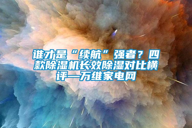 誰才是“續(xù)航”強者？四款除濕機長效除濕對比橫評—萬維家電網(wǎng)