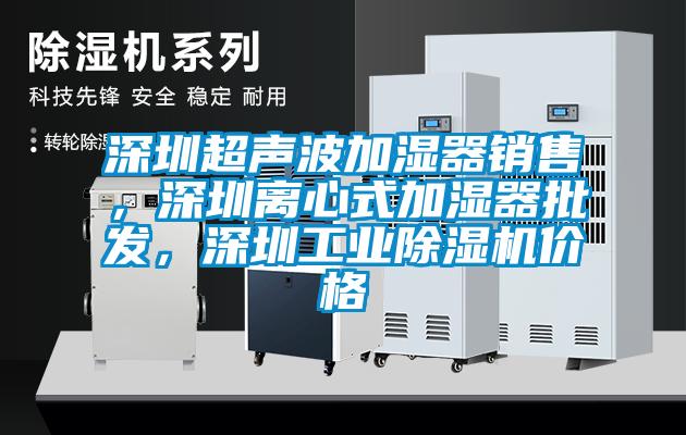 深圳超聲波加濕器銷售，深圳離心式加濕器批發(fā)，深圳工業(yè)除濕機(jī)價(jià)格