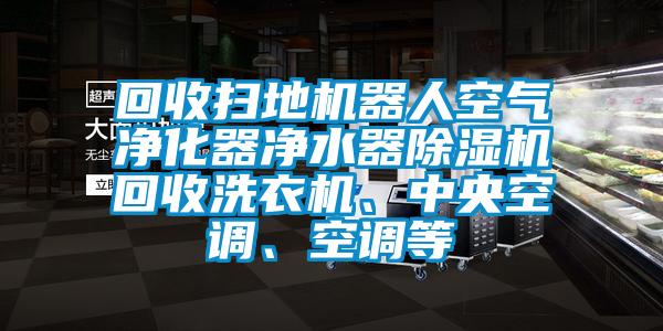 回收掃地機器人空氣凈化器凈水器除濕機回收洗衣機、中央空調(diào)、空調(diào)等