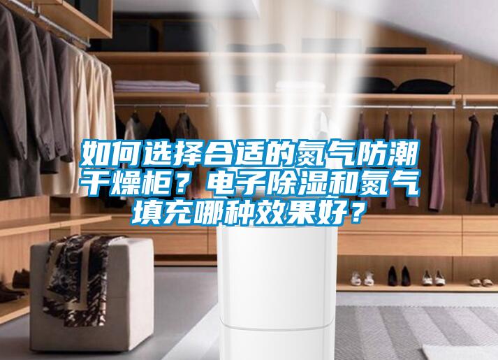 如何選擇合適的氮氣防潮干燥柜？電子除濕和氮氣填充哪種效果好？