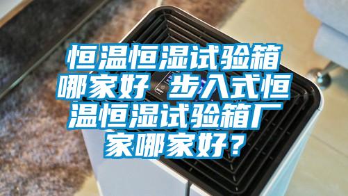 恒溫恒濕試驗箱哪家好 步入式恒溫恒濕試驗箱廠家哪家好？