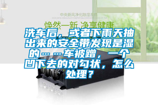 洗車后，或者下雨天抽出來的安全帶發(fā)現是濕的……車被蹭，一個凹下去的對勾狀，怎么處理？