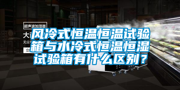 風冷式恒溫恒溫試驗箱與水冷式恒溫恒濕試驗箱有什么區(qū)別？