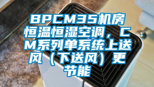 BPCM35機(jī)房恒溫恒濕空調(diào)，CM系列單系統(tǒng)上送風(fēng)（下送風(fēng)）更節(jié)能