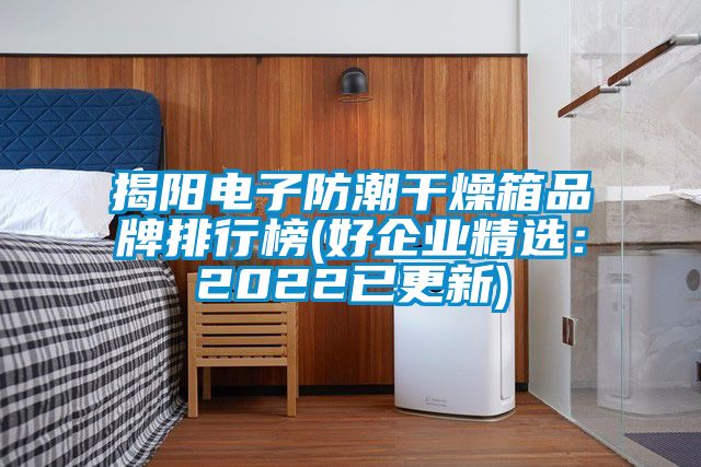 揭陽(yáng)電子防潮干燥箱品牌排行榜(好企業(yè)精選：2022已更新)