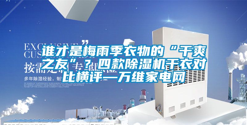 誰才是梅雨季衣物的“干爽之友”？四款除濕機干衣對比橫評—萬維家電網(wǎng)