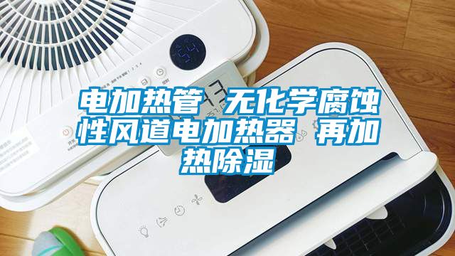 電加熱管 無化學(xué)腐蝕性風(fēng)道電加熱器 再加熱除濕