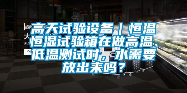 高天試驗(yàn)設(shè)備｜恒溫恒濕試驗(yàn)箱在做高溫、低溫測(cè)試時(shí)，水需要放出來(lái)嗎？