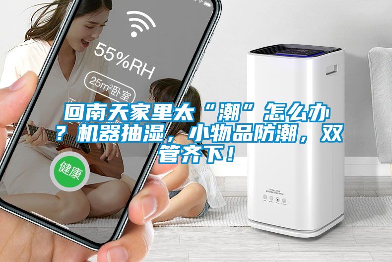 回南天家里太“潮”怎么辦？機(jī)器抽濕，小物品防潮，雙管齊下！