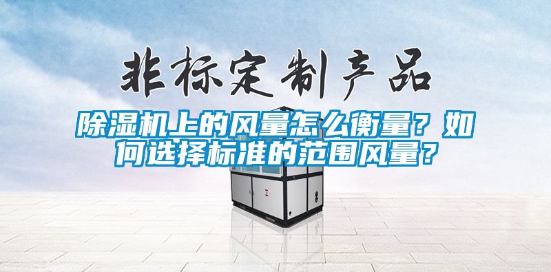 除濕機(jī)上的風(fēng)量怎么衡量？如何選擇標(biāo)準(zhǔn)的范圍風(fēng)量？