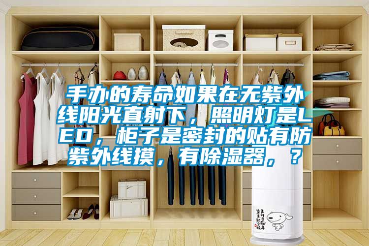 手辦的壽命如果在無紫外線陽光直射下，照明燈是LED，柜子是密封的貼有防紫外線摸，有除濕器，？