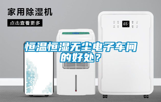 恒溫恒濕無塵電子車間的好處？